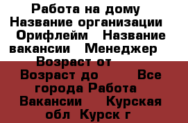 Работа на дому › Название организации ­ Орифлейм › Название вакансии ­ Менеджер  › Возраст от ­ 18 › Возраст до ­ 30 - Все города Работа » Вакансии   . Курская обл.,Курск г.